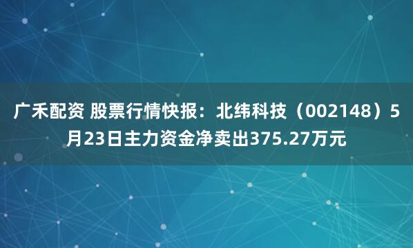 广禾配资 股票行情快报：北纬科技（002148）5月23日主力资金净卖出375.27万元