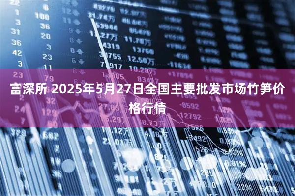 富深所 2025年5月27日全国主要批发市场竹笋价格行情