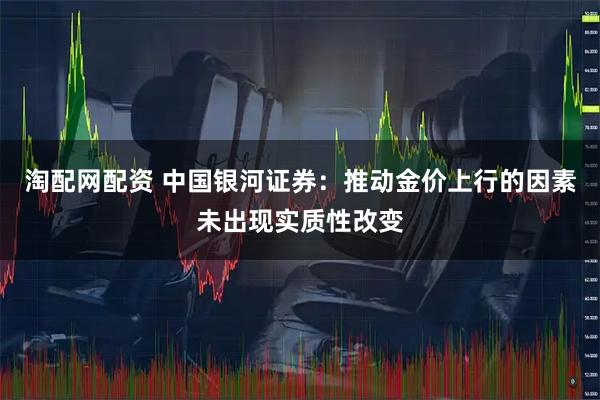 淘配网配资 中国银河证券：推动金价上行的因素未出现实质性改变