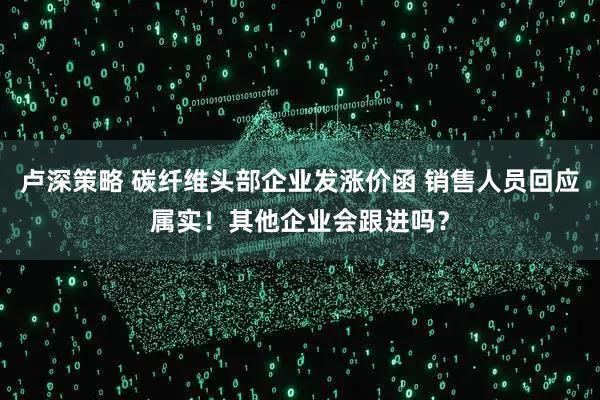 卢深策略 碳纤维头部企业发涨价函 销售人员回应属实！其他企业会跟进吗？