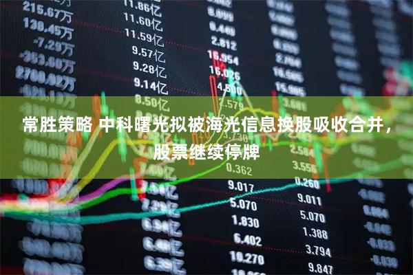 常胜策略 中科曙光拟被海光信息换股吸收合并，股票继续停牌