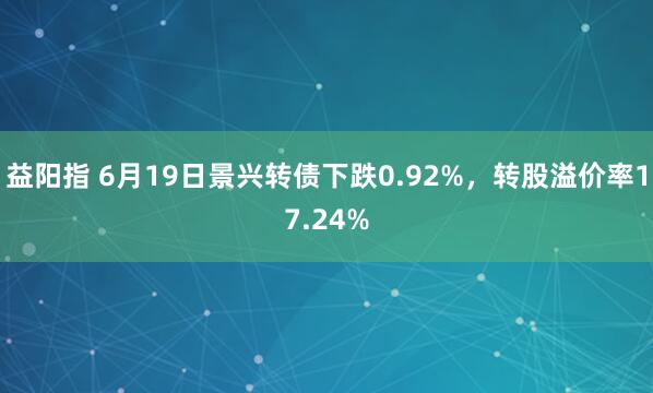 益阳指 6月19日景兴转债下跌0.92%,转股溢价率17.24%