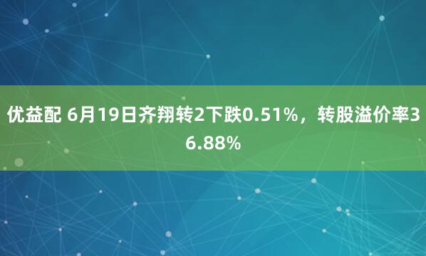 优益配 6月19日齐翔转2下跌0.51%,转股溢价率36.88%