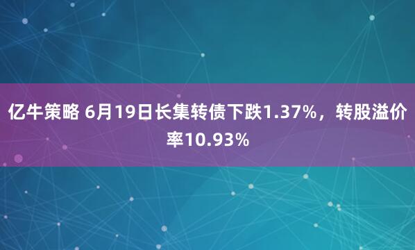 亿牛策略 6月19日长集转债下跌1.37%,转股溢价率10.93%
