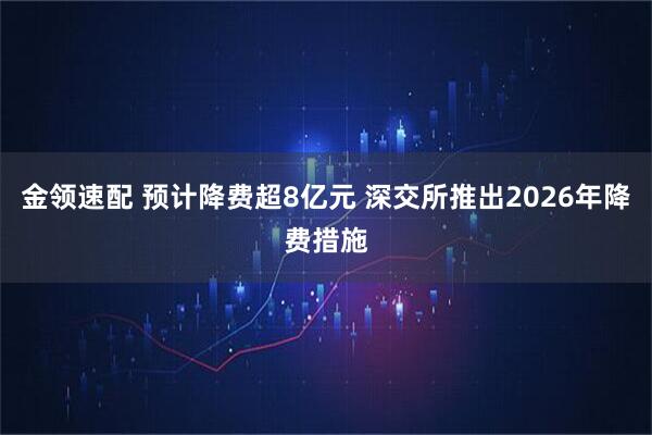 金领速配 预计降费超8亿元 深交所推出2026年降费措施