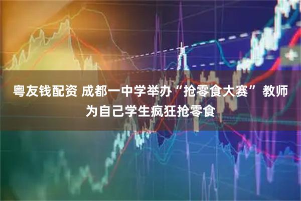 粤友钱配资 成都一中学举办“抢零食大赛” 教师为自己学生疯狂抢零食