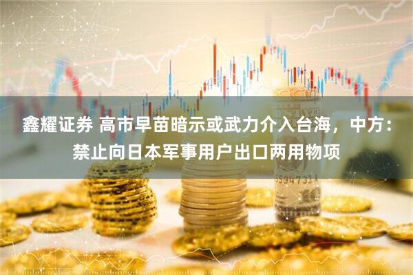 鑫耀证券 高市早苗暗示或武力介入台海,中方:禁止向日本军事用户出口两用物项