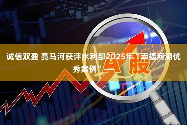 诚信双盈 亮马河获评水利部2025年“幸福河湖优秀案例”——