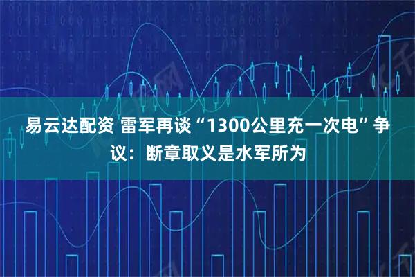 易云达配资 雷军再谈“1300公里充一次电”争议：断章取义是水军所为