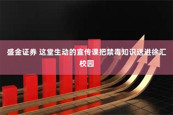 盛金证券 这堂生动的宣传课把禁毒知识送进徐汇校园