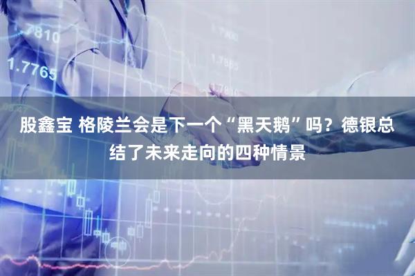 股鑫宝 格陵兰会是下一个“黑天鹅”吗？德银总结了未来走向的四种情景