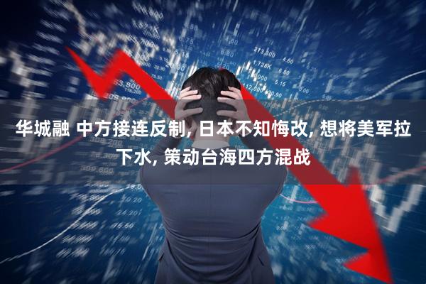 华城融 中方接连反制, 日本不知悔改, 想将美军拉下水, 策动台海四方混战