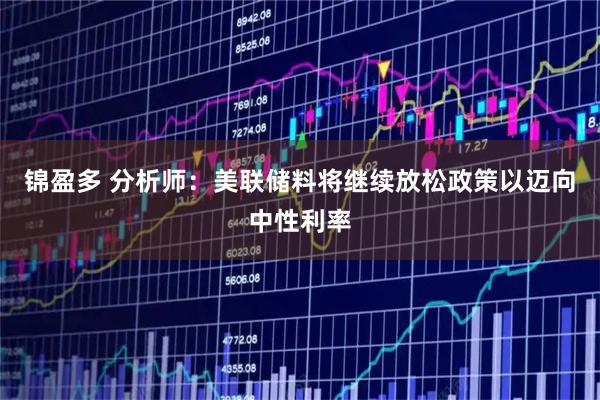 锦盈多 分析师：美联储料将继续放松政策以迈向中性利率