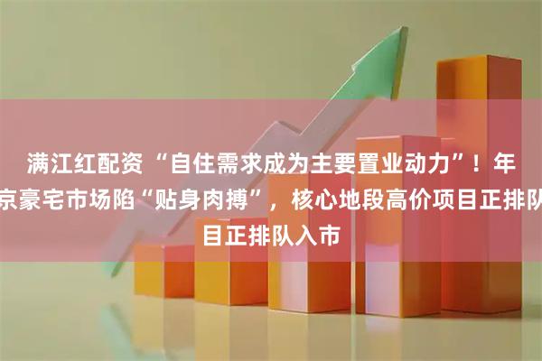 满江红配资 “自住需求成为主要置业动力”！年末北京豪宅市场陷“贴身肉搏”，核心地段高价项目正排队入市