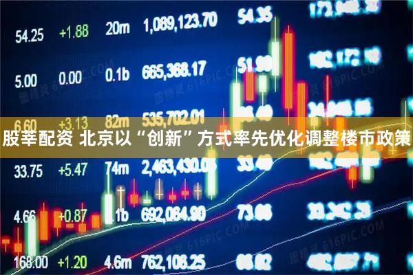 股莘配资 北京以“创新”方式率先优化调整楼市政策