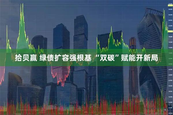 拾贝赢 绿债扩容强根基 “双碳”赋能开新局