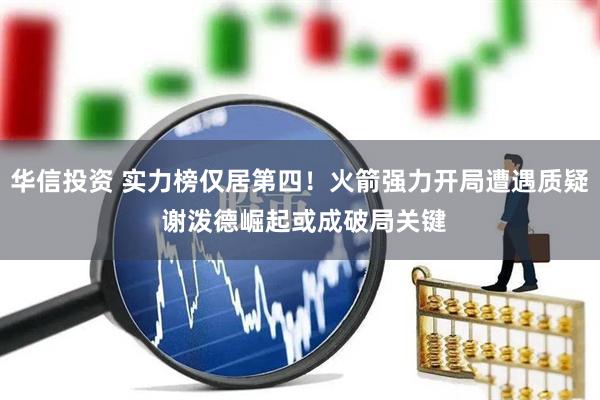 华信投资 实力榜仅居第四！火箭强力开局遭遇质疑 谢泼德崛起或成破局关键