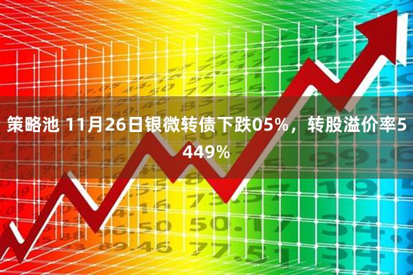 策略池 11月26日银微转债下跌05%，转股溢价率5449%