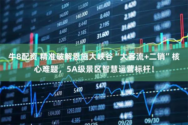 牛8配资 精准破解恩施大峡谷“大客流+二销”核心难题，5A级景区智慧运营标杆！