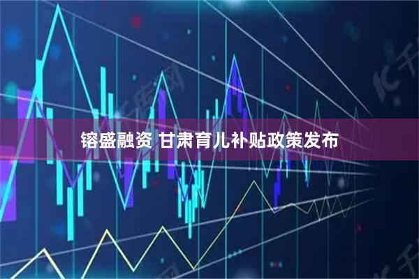 镕盛融资 甘肃育儿补贴政策发布