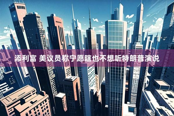 添利富 美议员称宁愿瞎也不想听特朗普演说