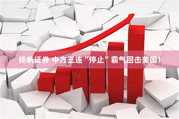 扬帆证券 中方三连“停止”霸气回击美国！