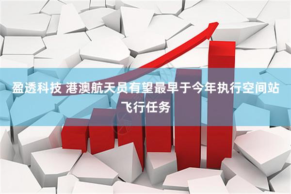 盈透科技 港澳航天员有望最早于今年执行空间站飞行任务