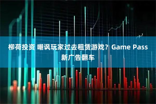 柳荷投资 嘲讽玩家过去租赁游戏？Game Pass新广告翻车
