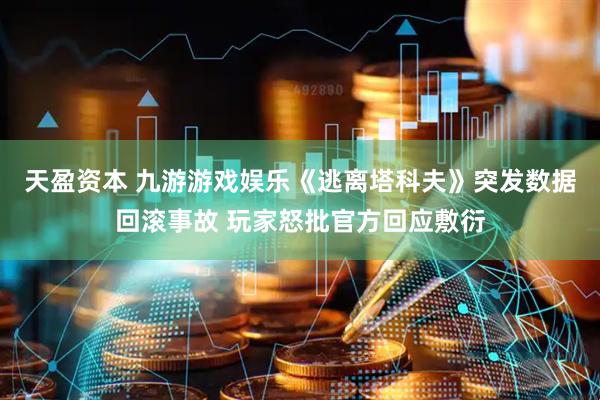 天盈资本 九游游戏娱乐《逃离塔科夫》突发数据回滚事故 玩家怒批官方回应敷衍