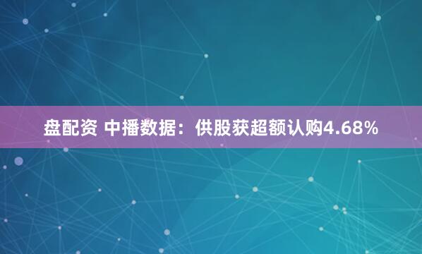 盘配资 中播数据：供股获超额认购4.68%