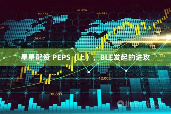 星星配资 PEPS（上），BLE发起的进攻