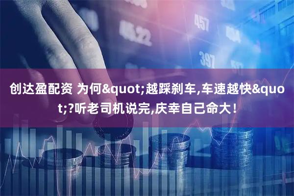 创达盈配资 为何"越踩刹车,车速越快"?听老司机说完,庆幸自己命大！