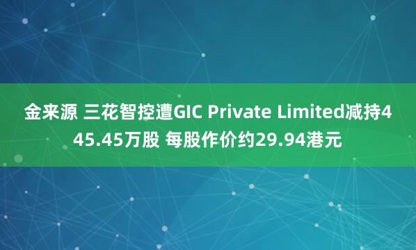金来源 三花智控遭GIC Private Limited减持445.45万股 每股作价约29.94港元