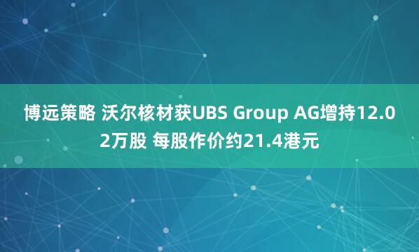 博远策略 沃尔核材获UBS Group AG增持12.02万股 每股作价约21.4港元
