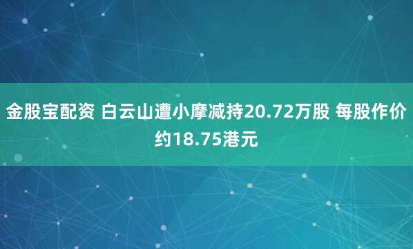 金股宝配资 白云山遭小摩减持20.72万股 每股作价约18.75港元