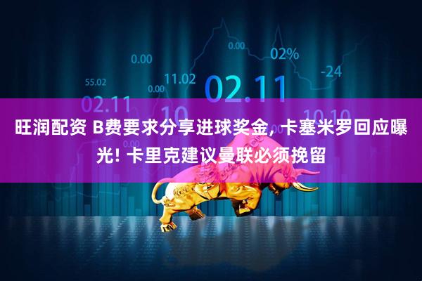 旺润配资 B费要求分享进球奖金, 卡塞米罗回应曝光! 卡里克建议曼联必须挽留