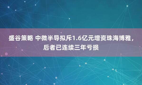 盛谷策略 中微半导拟斥1.6亿元增资珠海博雅，后者已连续三年亏损