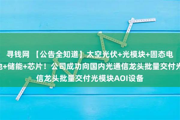 寻钱网 【公告全知道】太空光伏+光模块+固态电池+钙钛矿电池+储能+芯片！公司成功向国内光通信龙头批量交付光模块AOI设备