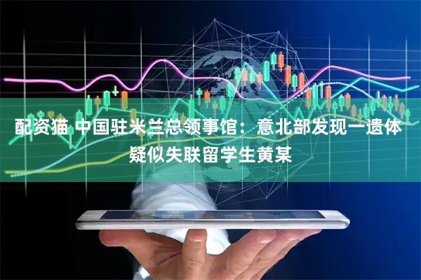 配资猫 中国驻米兰总领事馆：意北部发现一遗体 疑似失联留学生黄某