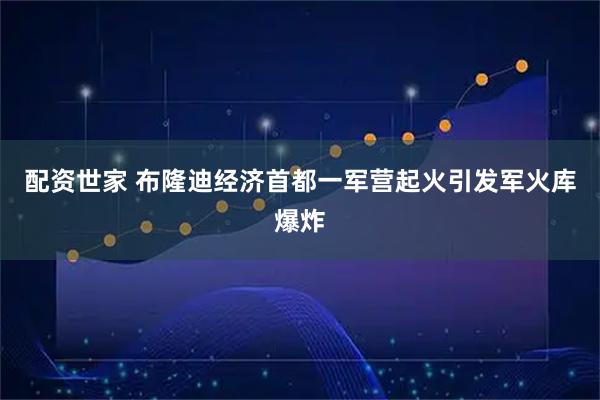 配资世家 布隆迪经济首都一军营起火引发军火库爆炸