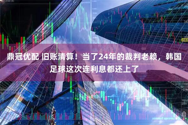 鼎冠优配 旧账清算！当了24年的裁判老赖，韩国足球这次连利息都还上了