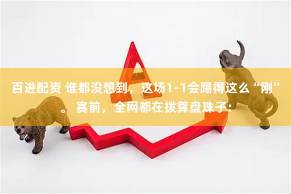 百进配资 谁都没想到，这场1-1会踢得这么“刚”。 赛前，全网都在拨算盘珠子：