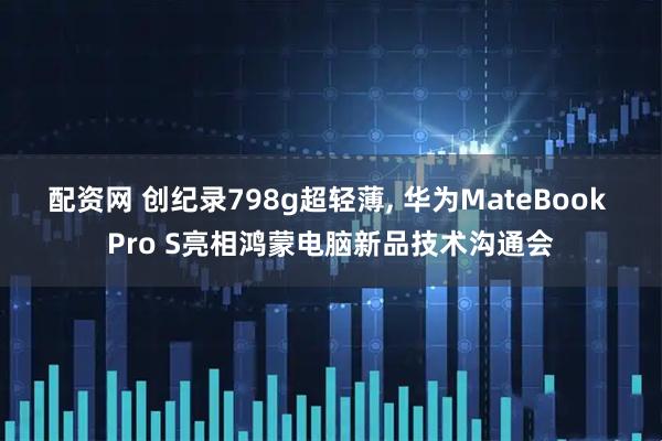 配资网 创纪录798g超轻薄, 华为MateBook Pro S亮相鸿蒙电脑新品技术沟通会